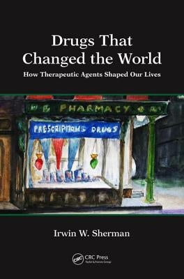 Drugs That Changed the World: How Therapeutic Agents Shaped Our Lives by Sherman, Irwin W.