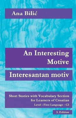 An Interesting Motive / Interesantan motiv: Short Stories with Vocabulary Section for Learning Croatian, Level First Language C2 = Superior, 3. Editio by Bilic, Ana