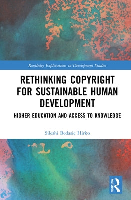 Rethinking Copyright for Sustainable Human Development: Higher Education and Access to Knowledge by Bedasie Hirko, Sileshi