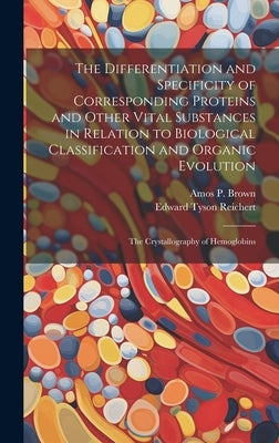 The Differentiation and Specificity of Corresponding Proteins and Other Vital Substances in Relation to Biological Classification and Organic Evolutio by Reichert, Edward Tyson