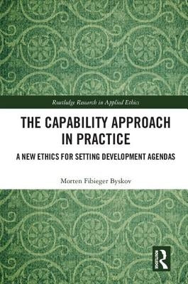 The Capability Approach in Practice: A New Ethics in Setting Development Agendas by Byskov, Morten Fibieger