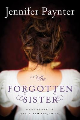 The Forgotten Sister: Mary Bennet's Pride and Prejudice by Paynter, Jennifer