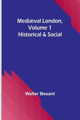 Mediæval London, Volume 1: Historical & Social by Besant, Walter