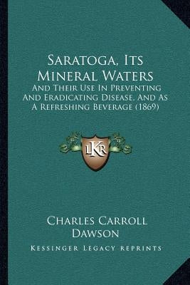 Saratoga, Its Mineral Waters: And Their Use In Preventing And Eradicating Disease, And As A Refreshing Beverage (1869) by Dawson, Charles Carroll