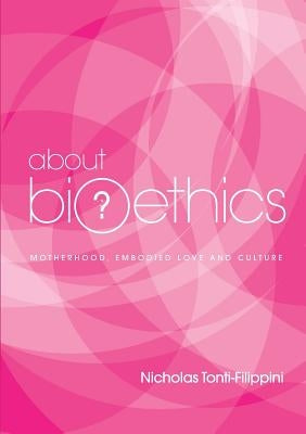 About Bioethics 4: Motherhood, Embodied Love and Culture by Tonti-Filippini, Nicholas