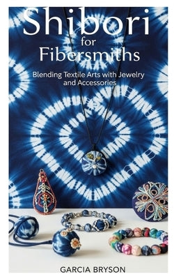 Shibori for Fibersmiths: Blending Textile Arts with Jewelry and Accessories by Bryson, Garcia