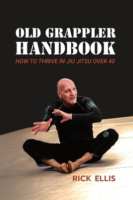 Old Grappler Handbook: How To Thrive In Jiu Jitsu Over 40 by Ellis, Rick