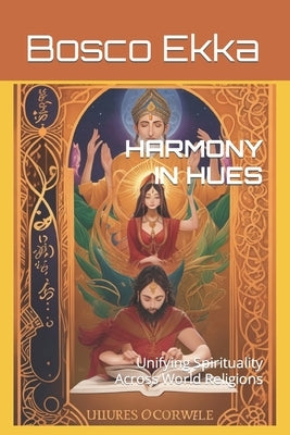 Harmony in Hues: Unifying Spirituality Across World Religions by Ekka, Bosco