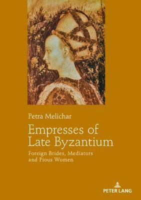 Empresses of Late Byzantium: Foreign Brides, Mediators and Pious Women by Melichar, Petra