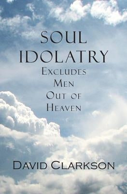 Soul Idolatry Excludes Men Out of Heaven by Clarkson, David