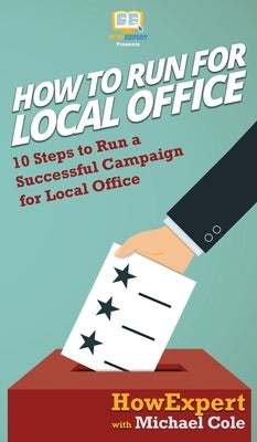 How To Run For Local Office: 10 Steps To Run a Successful Campaign For Local Office by Howexpert