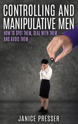 Controlling and Manipulative Men: How To Spot Them, Deal With Them And Avoid Them by Presser, Janice