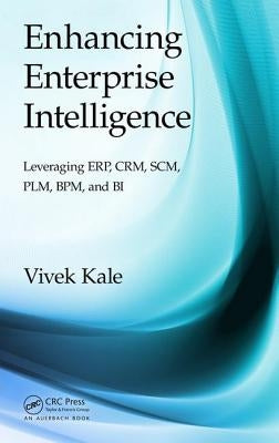 Enhancing Enterprise Intelligence: Leveraging Erp, Crm, Scm, Plm, Bpm, and Bi by Kale, Vivek