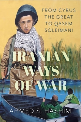 Iranian Ways of War: From Cyrus the Great to Qasem Soleimani by Hashim, Ahmed S.