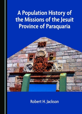 A Population History of the Missions of the Jesuit Province of Paraquaria by Jackson, Robert H.