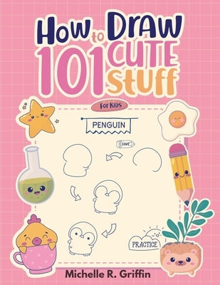 How To Draw 101 Cute Stuff For Kids: Step By Step Book To Drawing Cute Animals, Cars, Toys, Unicorns and More by Michelle R Griffin