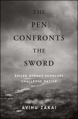The Pen Confronts the Sword: Exiled German Scholars Challenge Nazism by Zakai, Avihu