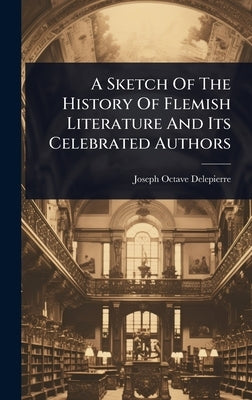 A Sketch Of The History Of Flemish Literature And Its Celebrated Authors by Delepierre, Joseph Octave