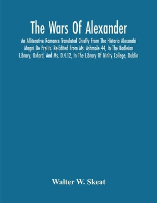 The Wars Of Alexander: An Alliterative Romance Translated Chiefly From The Historia Alexandri Magni De Preliis. Re-Edited From Ms. Ashmole 44, In The by W. Skeat, Walter