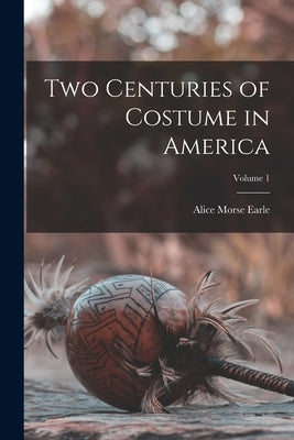 Two Centuries of Costume in America; Volume 1 by Earle, Alice Morse
