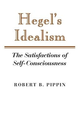 Hegel's Idealism: The Satisfactions of Self-Consciousness by Pippin, Robert B.