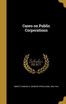 Cases on Public Corporations by Abbott, Howard S. (Howard Strickland) 1.