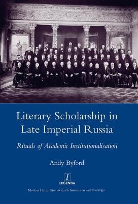Literary Scholarship in Late Imperial Russia (1870s-1917): Rituals of Academic Institutionalism by Byford, Andy