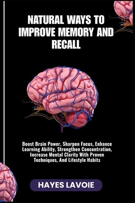 Natural Ways to Improve Memory and Recall: Boost Brain Power, Sharpen Focus, Enhance Learning Ability, Strengthen Concentration, Increase Mental Clari by Lavoie, Hayes