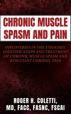 Chronic Muscle Spasm and Pain: Discoveries in the Etiology, Identification and Treatment of Chronic Muscle Spasm and Resultant Chronic Pain by Coletti, Roger H.