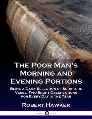 The Poor Man's Morning and Evening Portions: Being a Daily Selection of Scripture Verse; Two Short Observations for Every Day in the Year by Hawker, Robert