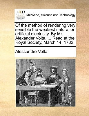 Of the Method of Rendering Very Sensible the Weakest Natural or Artificial Electricity. by Mr. Alexander VOLTA, ... Read at the Royal Society, March 1 by Volta, Alessandro