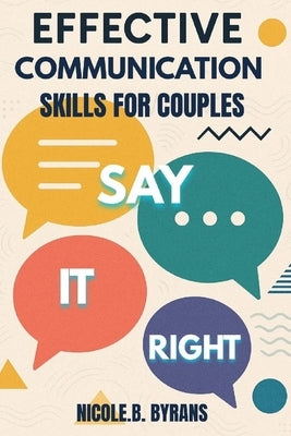 Say It Right: EFFECTIVE COMMUNICATION SKILLS FOR COUPLES: Transform Your Relationship Through Better Conversations by Byrans, Nicole B.