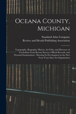Oceana County, Michigan: Topography, Biography, History, Art Folio, and Directory of Freeholders From Recent Surveys, Official Records, and Per by Standard Atlas Company