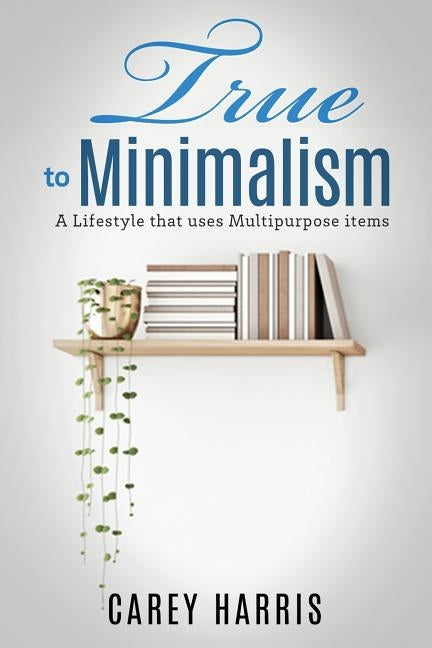 True to Minimalism: A lifestyle that uses Multipurpose by Harris, Carey