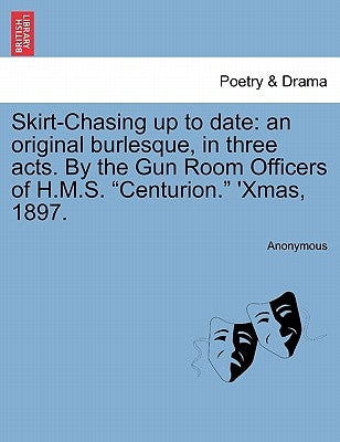 Skirt-Chasing Up to Date: An Original Burlesque, in Three Acts. by the Gun Room Officers of H.M.S. "Centurion." 'Xmas, 1897. by Anonymous