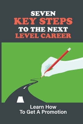 Seven Key Steps To The Next Level Career: Learn How To Get A Promotion: Getting Promoted by Gursky, Alexander