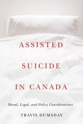 Assisted Suicide in Canada: Moral, Legal, and Policy Considerations by Dumsday, Travis
