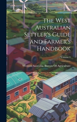 The West Australian Settler's Guide and Farmer's Handbook; Volume 1 by Western Australia Bureau of Agricult