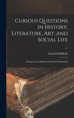 Curious Questions in History, Literature, Art, and Social Life: Designed as a Manual of General Information; v.1 by Killikelly, Sarah H.