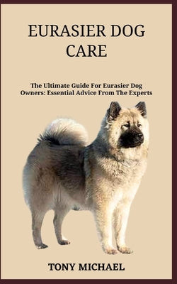 Eurasier Dog Care: The Ultimate Guide For Eurasier Dog Owners: Essential Advice From The Experts by Michael, Tony