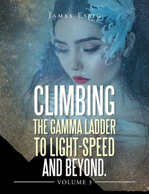 Climbing the Gamma Ladder to Light-Speed and Beyond Volume 3 by Essig, James