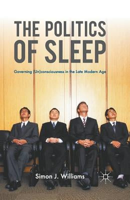 The Politics of Sleep: Governing (Un)Consciousness in the Late Modern Age by Williams, S.