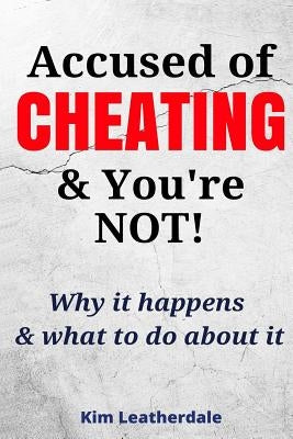 Accused of Cheating & You're NOT!: Why it happens & what to do about it by Leatherdale, Kim