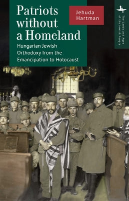 Patriots without a Homeland: Hungarian Jewish Orthodoxy from Emancipation to Holocaust by Hartman, Jehuda