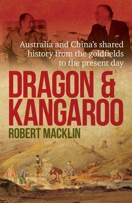 Dragon and Kangaroo: Australia and China's Shared History from the Goldfields to the Present Day by Macklin, Robert