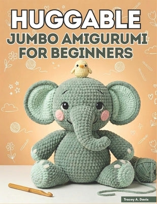 Huggable Jumbo Amigurumi for Beginners: From First Chain to Finished Creature with 20+ Large-Scale Patterns for Absolute Starters by Davis, Tracey A.