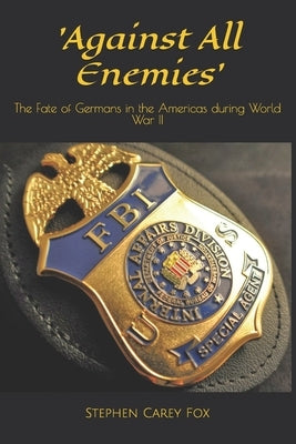'Against All Enemies': The Fate of Germans in the Americas during World War II by Fox, Stephen