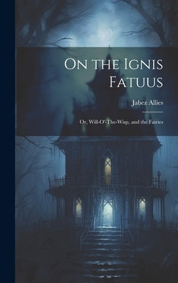 On the Ignis Fatuus: Or, Will-O'-The-Wisp, and the Fairies by Allies, Jabez