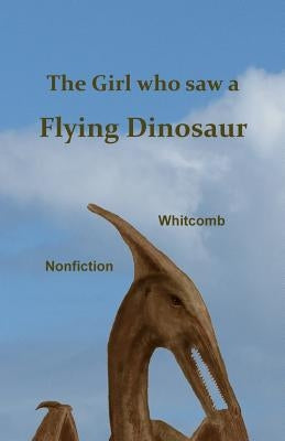 The Girl Who Saw a Flying Dinosaur: Patty Carson and Other Children, and Teenagers and Adults, Have Seen a Living Pterosaur, Sometimes Called a "ptero by Carson, Patty