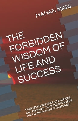 The Forbidden Wisdom of Life and Success: Timeless Knowledge, Life Lessons, and Personal Trasformation for the Common Man of This Planet by Maran, Mani